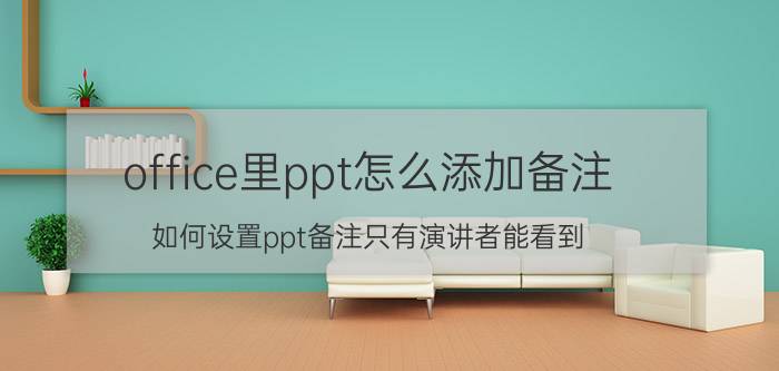 office里ppt怎么添加备注 如何设置ppt备注只有演讲者能看到？